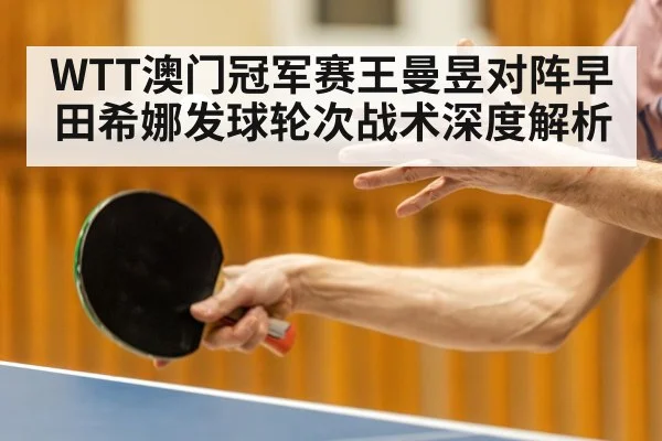 WTT澳门冠军赛王曼昱对阵早田希娜发球轮次战术深度解析