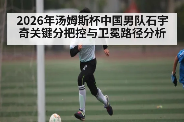 2026年汤姆斯杯中国男队石宇奇关键分把控与卫冕路径分析