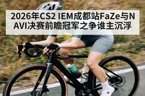 2026年CS2 IEM成都站FaZe与NAVI决赛前瞻冠军之争谁主沉浮