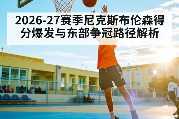 2026-27赛季尼克斯布伦森得分爆发与东部争冠路径解析