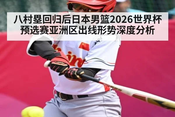 八村塁回归后日本男篮2026世界杯预选赛亚洲区出线形势深度分析