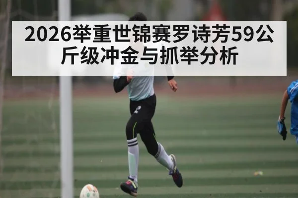 2026举重世锦赛罗诗芳59公斤级冲金与抓举分析