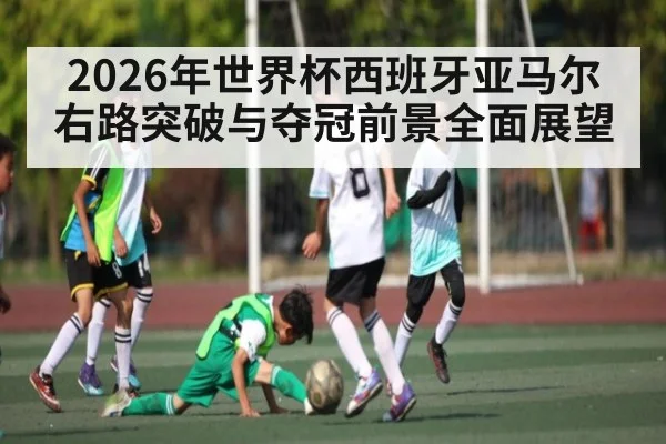 2026年世界杯西班牙亚马尔右路突破与夺冠前景全面展望